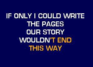 IF ONLY I COULD WRITE
THE PAGES
OUR STORY
WOULDN'T END
THIS WAY