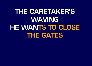 THE CARETAKER'S
WAVING
HE WANTS TO CLOSE

THE GATES