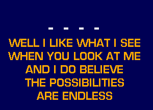 WELL I LIKE INHAT I SEE
INHEN YOU LOOK AT ME
AND I DO BELIEVE
THE POSSIBILITIES
ARE ENDLESS