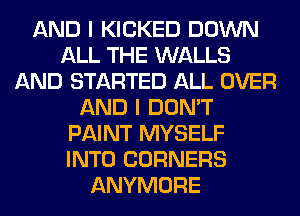 AND I KICKED DOWN
ALL THE WALLS
AND STARTED ALL OVER
AND I DON'T
PAINT MYSELF
INTO CORNERS
ANYMORE
