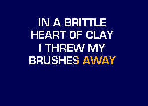 IN A BRITTLE
HEART OF CLAY
I THREW MY

BRUSHES AWAY