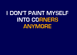 I DON'T PAINT MYSELF
INTO CORNERS
ANYMURE