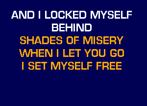 AND I LOCKED MYSELF
BEHIND
SHADES 0F MISERY
INHEN I LET YOU GO
I SET MYSELF FREE