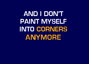AND I DON'T
PAINT MYSELF
INTO CORNERS

ANYMDRE