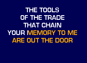 THE TOOLS
OF THE TRADE
THAT CHAIN
YOUR MEMORY TO ME
ARE OUT THE DOOR