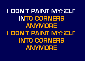 I DON'T PAINT MYSELF
INTO CORNERS
ANYMORE
I DON'T PAINT MYSELF
INTO CORNERS
ANYMORE