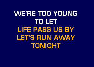 WE'RE T00 YOUNG
TO LET
LIFE PASS US BY

LET'S RUN AWAY
TONIGHT