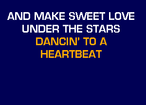 AND MAKE SWEET LOVE
UNDER THE STARS
DANCIN' TO A
HEARTBEAT