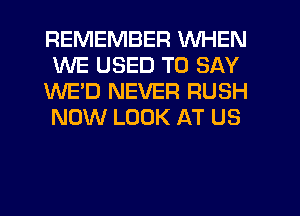 REMEMBER WHEN
WE USED TO SAY
WE'D NEVER RUSH
NOW LOOK AT US