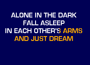ALONE IN THE DARK
FALL ASLEEP
IN EACH OTHERS ARMS
AND JUST DREAM
