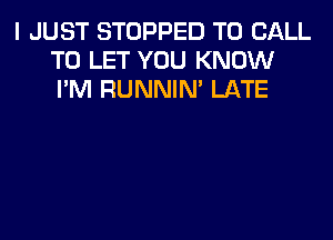 I JUST STOPPED TO CALL
TO LET YOU KNOW
I'M RUNNIN' LATE