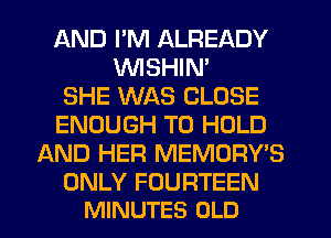 AND I'M ALREADY
WSHIN'
SHE WAS CLOSE
ENOUGH TO HOLD
AND HER MEMORY'S

ONLY FOURTEEN
MINUTES OLD