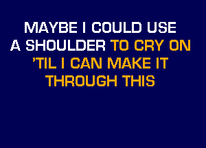 MAYBE I COULD USE
A SHOULDER T0 CRY 0N
'TIL I CAN MAKE IT
THROUGH THIS