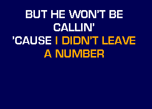 BUT HE WON'T BE
CALLIN'
'CAUSE I DIDN'T LEAVE
A NUMBER