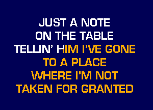 JUST A NOTE
ON THE TABLE
TELLIM HIM I'VE GONE
TO A PLACE
WHERE I'M NOT
TAKEN FOR GRANTED