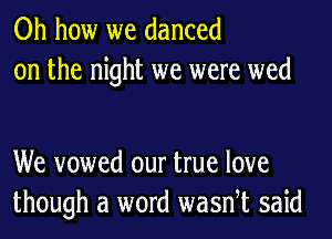 Oh how we danced
on the night we were wed

We vowed our true love
though a word wasnet said