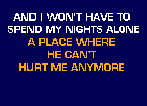 AND I WON'T HAVE TO
SPEND MY NIGHTS ALONE

A PLACE WHERE
HE CAN'T
HURT ME ANYMORE