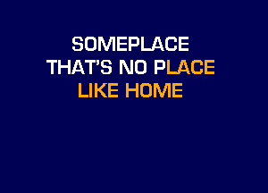 SUMEPLACE
THATS N0 PLACE
LIKE HOME