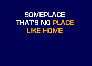 SUMEPLACE
THATS N0 PLACE
LIKE HOME