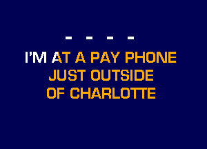 I'M AT A PAY PHONE

JUST OUTSIDE
OF CHARLOTTE