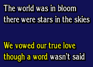 The world was in bloom
there were stars in the skies

We vowed our true love
though a word wasnet said