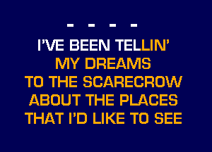 I'VE BEEN TELLIN'
MY DREAMS
TO THE SCARECRUW
ABOUT THE PLACES
THAT I'D LIKE TO SEE