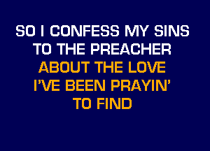 SO I CONFESS MY SINS
TO THE PREACHER
ABOUT THE LOVE
I'VE BEEN PRAYIN'
TO FIND