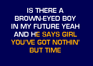IS THERE A
BROWN-EYED BOY
IN MY FUTURE YEAH
IAND HE SAYS GIRL
YOU'VE GOT NOTHIN'
BUT TIME