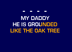 MY DADDY
HE IS GROUNDED
LIKE THE OAK TREE