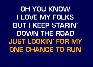 0H YOU KNOW
I LOVE MY FOLKS
BUT I KEEP STARIN'
DOWN THE ROAD
JUST LOOKIN' FOR MY
ONE CHANCE TO RUN