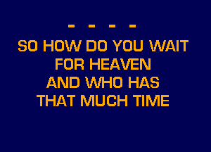 80 HOW DO YOU WAIT
FOR HEAVEN

AND WHO HAS
THAT MUCH TIME