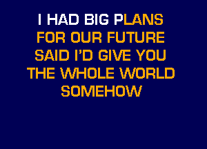 I HAD BIG PLANS
FOR OUR FUTURE
SAID PD GIVE YOU
THE WHOLE WORLD
SOMEHOW