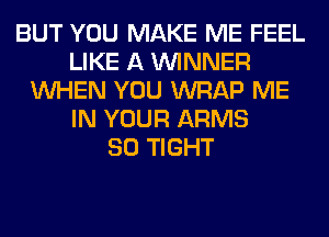 BUT YOU MAKE ME FEEL
LIKE A WINNER
WHEN YOU WRAP ME
IN YOUR ARMS
SO TIGHT