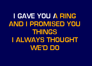 I GAVE YOU A RING
AND I PROMISED YOU
THINGS

I ALWAYS THOUGHT
WE'D DD