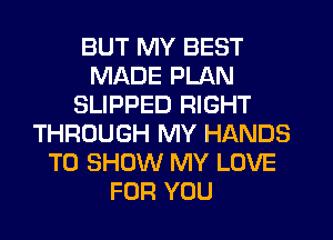 BUT MY BEST
MADE PLAN
SLIPPED RIGHT
THROUGH MY HANDS
TO SHOW MY LOVE
FOR YOU