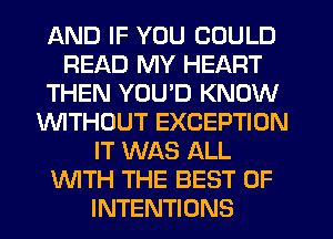 AND IF YOU COULD
READ MY HEART
THEN YOU'D KNOW
WTHOUT EXCEPTION
IT WAS ALL
WTH THE BEST OF
INTENTIONS