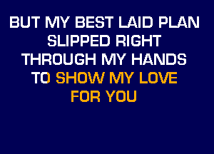 BUT MY BEST LAID PLAN
SLIPPED RIGHT
THROUGH MY HANDS
TO SHOW MY LOVE
FOR YOU