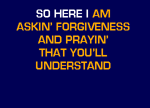 SO HERE I AM
ASKIN' FORGIVENESS
AND PRAYIN'
THAT YOU'LL

UNDERSTAND
