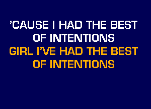 'CAUSE I HAD THE BEST
OF INTENTIONS
GIRL I'VE HAD THE BEST
OF INTENTIONS