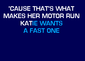 'CAUSE THAT'S WHAT
MAKES HER MOTOR RUN
KATIE WANTS
A FAST ONE