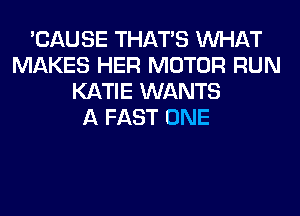 'CAUSE THAT'S WHAT
MAKES HER MOTOR RUN
KATIE WANTS
A FAST ONE