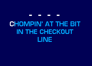 CHUMPIN' AT THE BIT
IN THE CHECKOUT

LINE