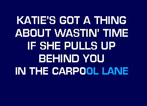 KATIE'S GOT A THING
ABOUT WASTIN' TIME
IF SHE PULLS UP

BEHIND YOU
IN THE CARPOOL LANE