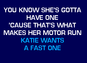 YOU KNOW SHE'S GOTTA
HAVE ONE
'CAUSE THAT'S WHAT
MAKES HER MOTOR RUN
KATIE WANTS
A FAST ONE