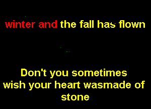 wint'er and the fall has flown

Don't you sometimes
wish your heart wasmade of
stone