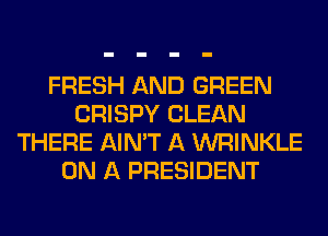 FRESH AND GREEN
CRISPY CLEAN
THERE AIN'T A WRINKLE
ON A PRESIDENT