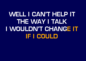 WELL I CAN'T HELP IT
THE WAY I TALK
I WOULDN'T CHANGE IT
IF I COULD
