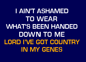 I AIN'T ASHAMED
TO WEAR
WHATS BEEN HANDED

DOWN TO ME
LORD I'VE GOT COUNTRY
IN MY GENES