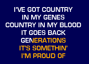 I'VE GOT COUNTRY
IN MY GENES
COUNTRY IN MY BLOOD
IT GOES BACK
GENERATIONS
ITS SOMETHIN'

I'M PROUD OF