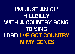 I'M JUST AN OL'
HILLBILLY
WITH A COUNTRY SONG
TO SING
LORD I'VE GOT COUNTRY
IN MY GENES